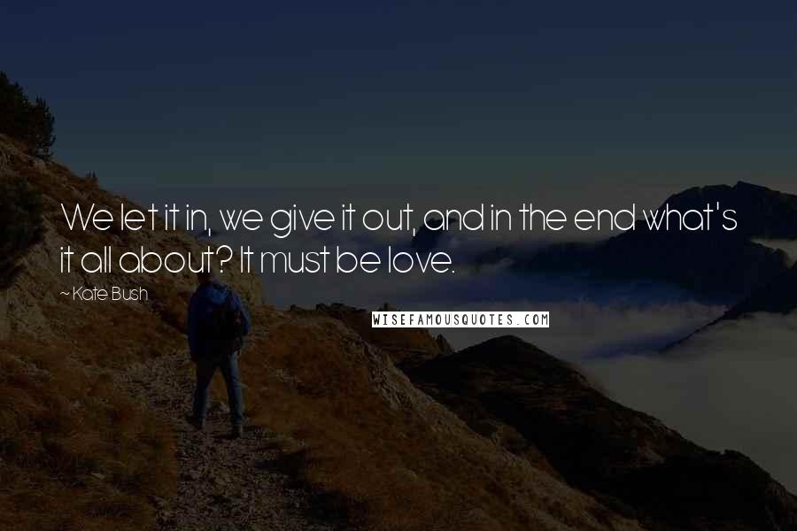 Kate Bush Quotes: We let it in, we give it out, and in the end what's it all about? It must be love.