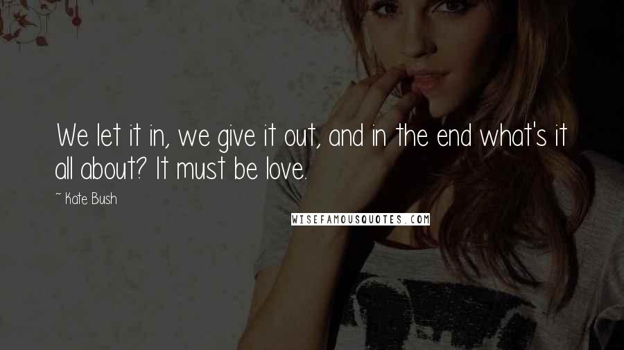 Kate Bush Quotes: We let it in, we give it out, and in the end what's it all about? It must be love.