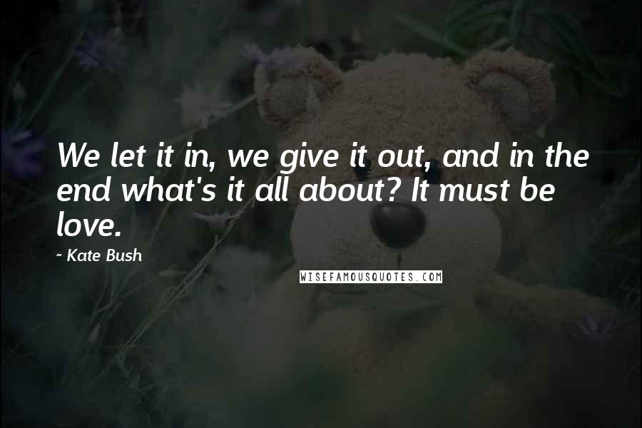 Kate Bush Quotes: We let it in, we give it out, and in the end what's it all about? It must be love.