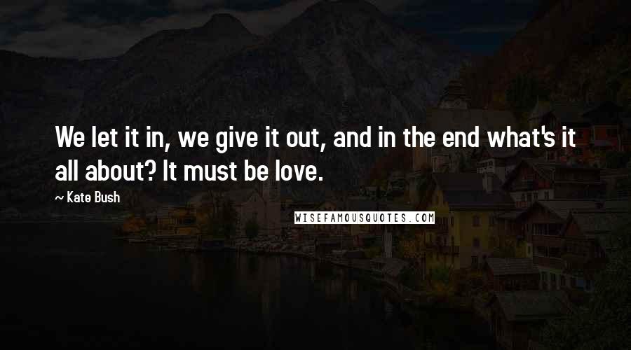 Kate Bush Quotes: We let it in, we give it out, and in the end what's it all about? It must be love.