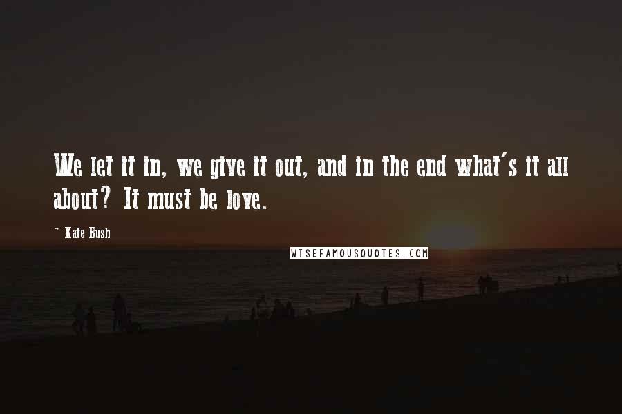 Kate Bush Quotes: We let it in, we give it out, and in the end what's it all about? It must be love.