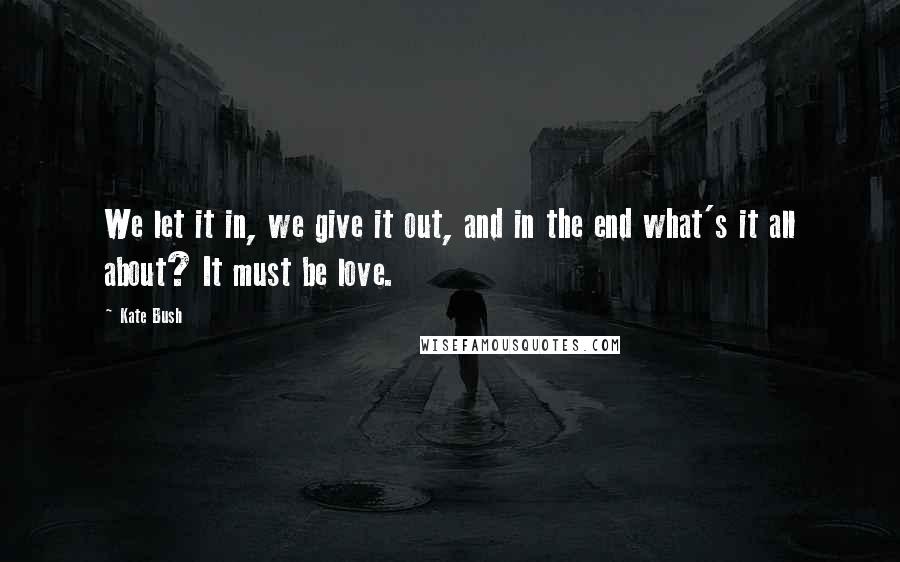 Kate Bush Quotes: We let it in, we give it out, and in the end what's it all about? It must be love.