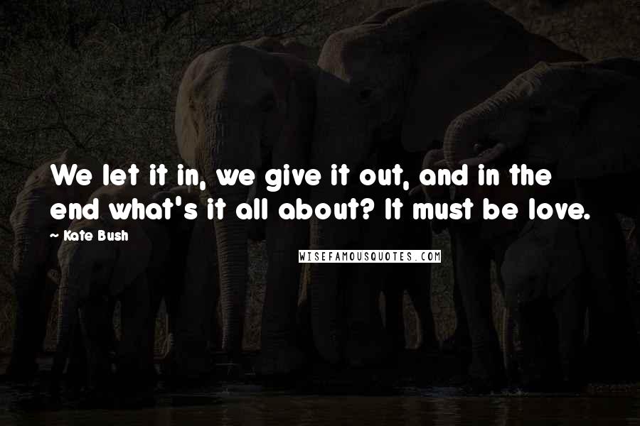 Kate Bush Quotes: We let it in, we give it out, and in the end what's it all about? It must be love.