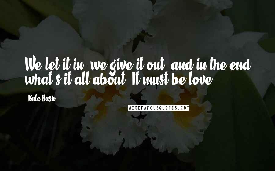 Kate Bush Quotes: We let it in, we give it out, and in the end what's it all about? It must be love.