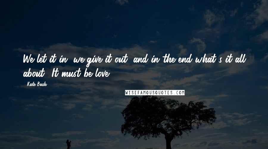 Kate Bush Quotes: We let it in, we give it out, and in the end what's it all about? It must be love.