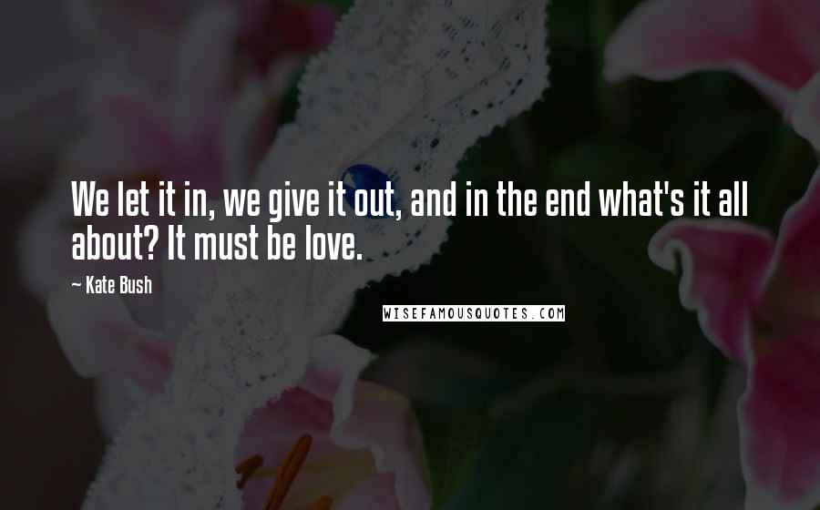 Kate Bush Quotes: We let it in, we give it out, and in the end what's it all about? It must be love.
