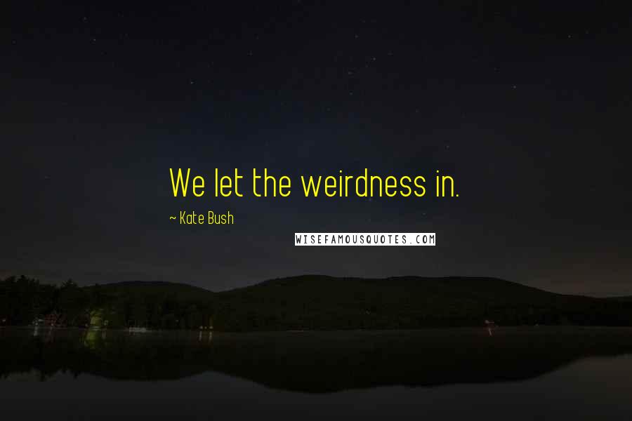 Kate Bush Quotes: We let the weirdness in.