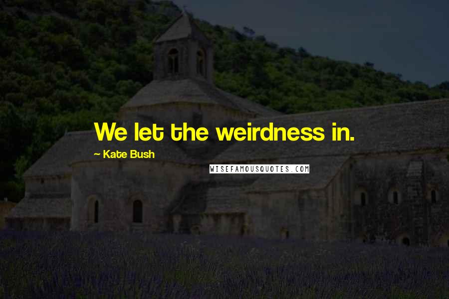 Kate Bush Quotes: We let the weirdness in.