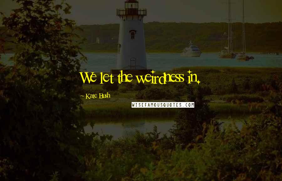 Kate Bush Quotes: We let the weirdness in.