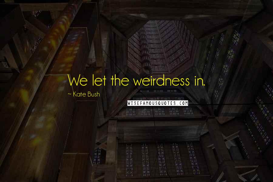 Kate Bush Quotes: We let the weirdness in.