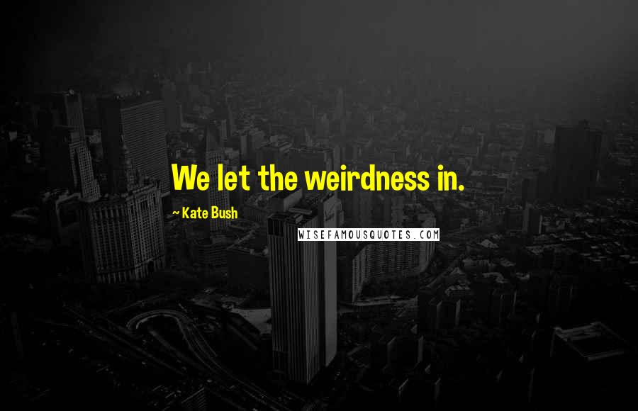 Kate Bush Quotes: We let the weirdness in.