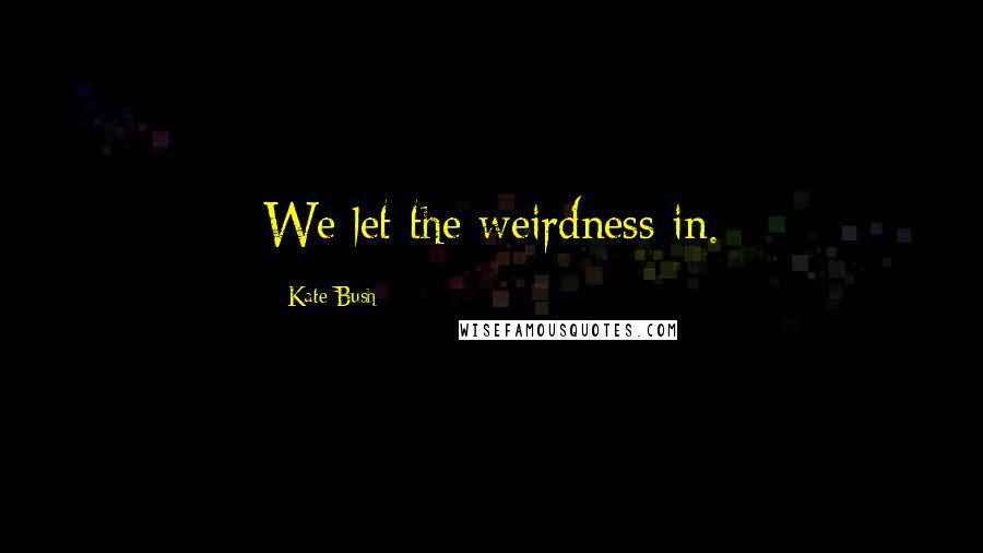 Kate Bush Quotes: We let the weirdness in.