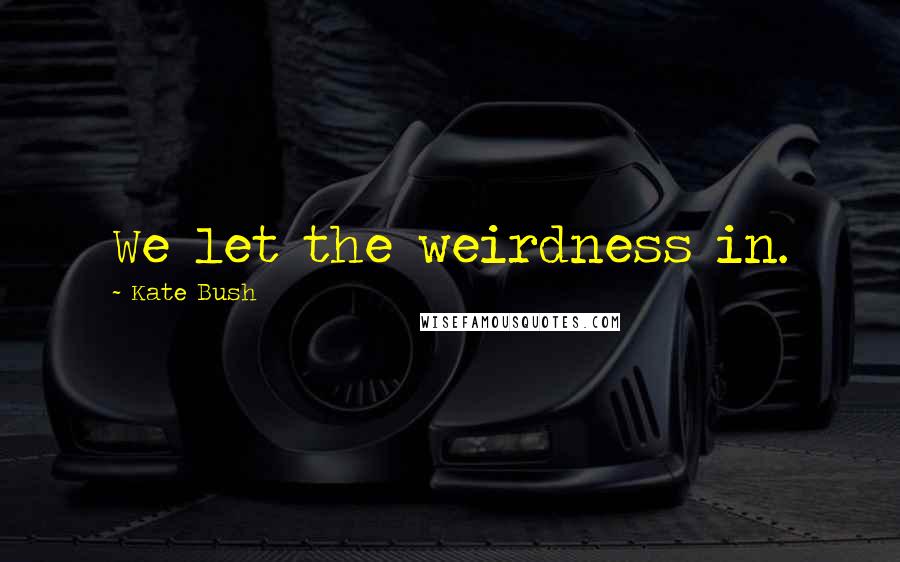 Kate Bush Quotes: We let the weirdness in.