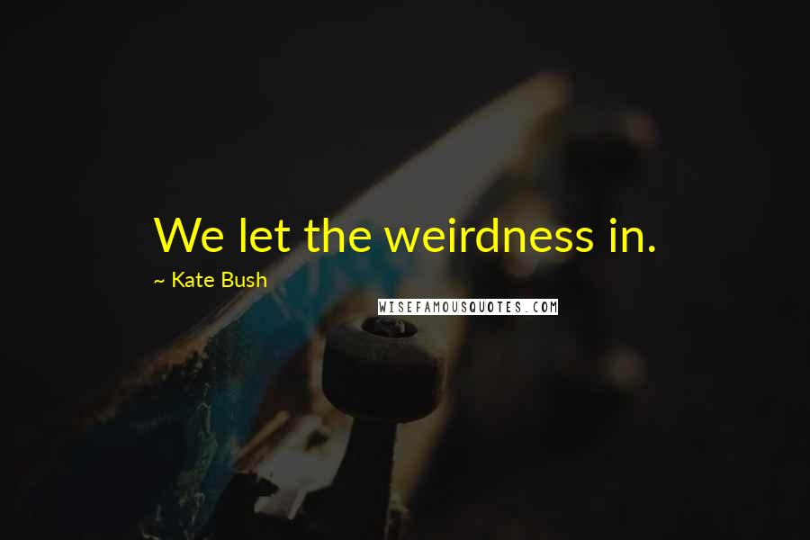 Kate Bush Quotes: We let the weirdness in.