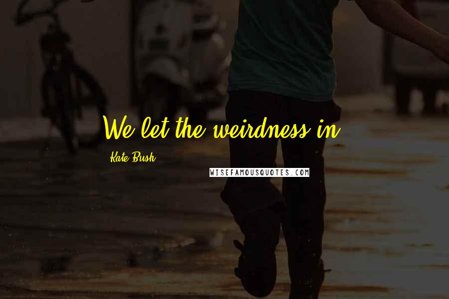 Kate Bush Quotes: We let the weirdness in.