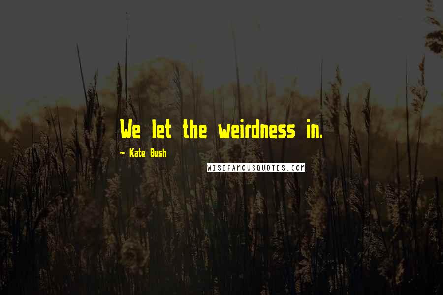 Kate Bush Quotes: We let the weirdness in.