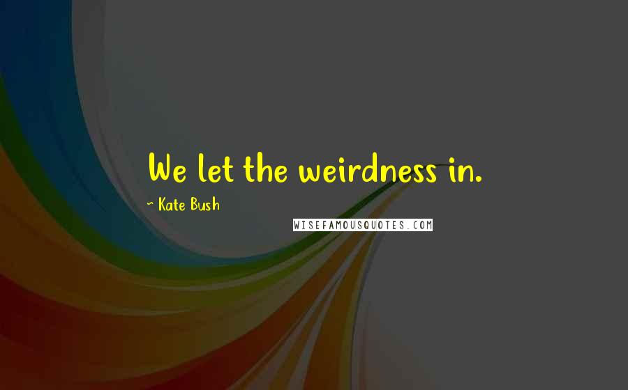 Kate Bush Quotes: We let the weirdness in.