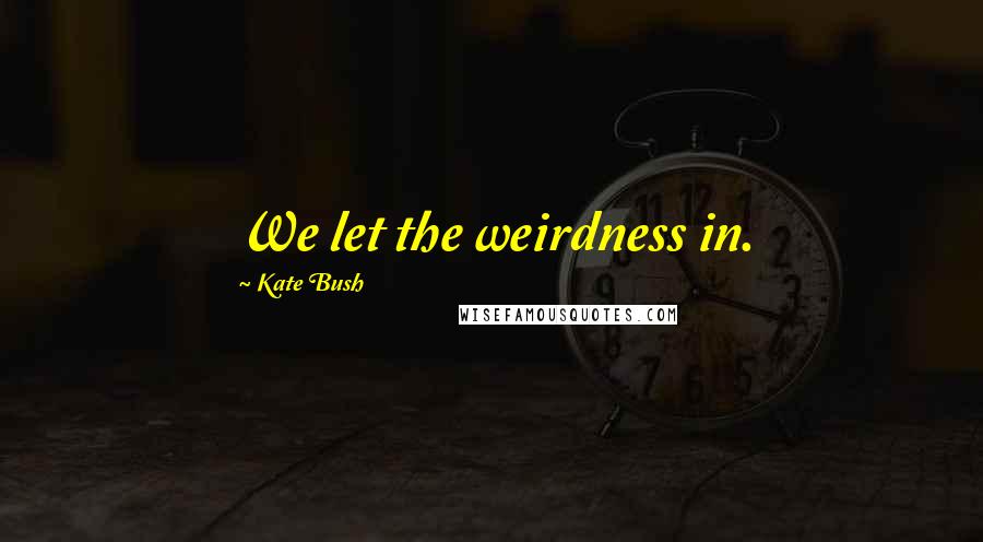 Kate Bush Quotes: We let the weirdness in.