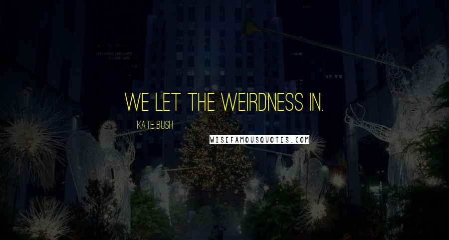 Kate Bush Quotes: We let the weirdness in.