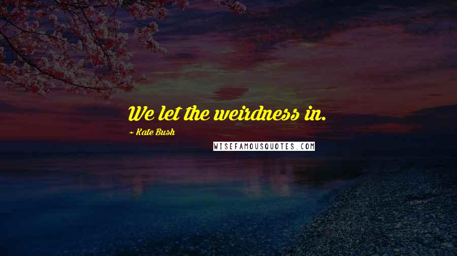 Kate Bush Quotes: We let the weirdness in.