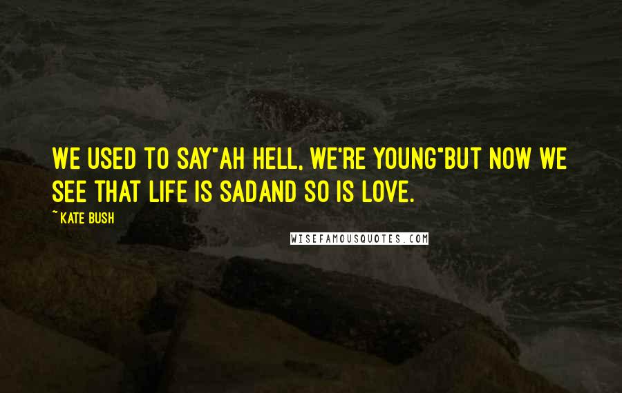 Kate Bush Quotes: We used to say"Ah Hell, we're young"But now we see that life is sadAnd so is love.