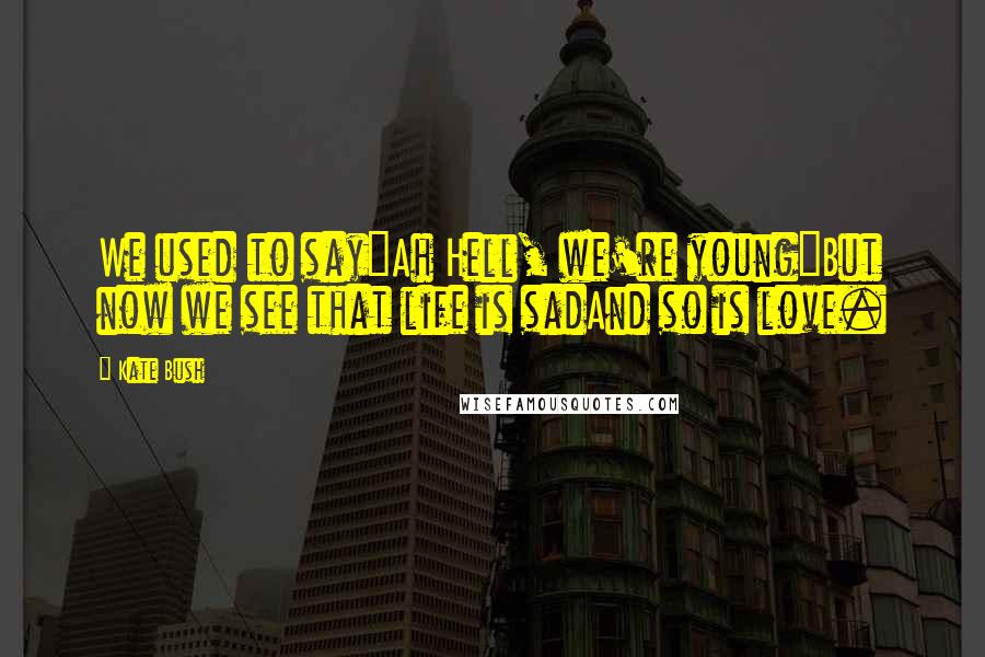 Kate Bush Quotes: We used to say"Ah Hell, we're young"But now we see that life is sadAnd so is love.