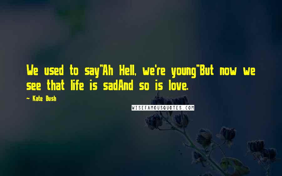 Kate Bush Quotes: We used to say"Ah Hell, we're young"But now we see that life is sadAnd so is love.