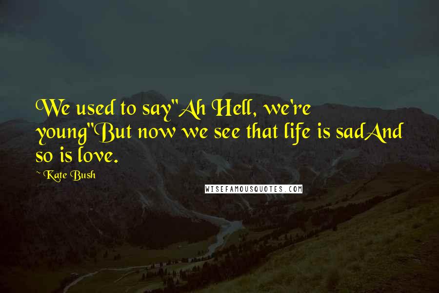 Kate Bush Quotes: We used to say"Ah Hell, we're young"But now we see that life is sadAnd so is love.