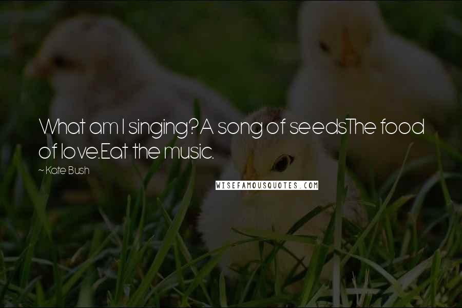 Kate Bush Quotes: What am I singing?A song of seedsThe food of love.Eat the music.