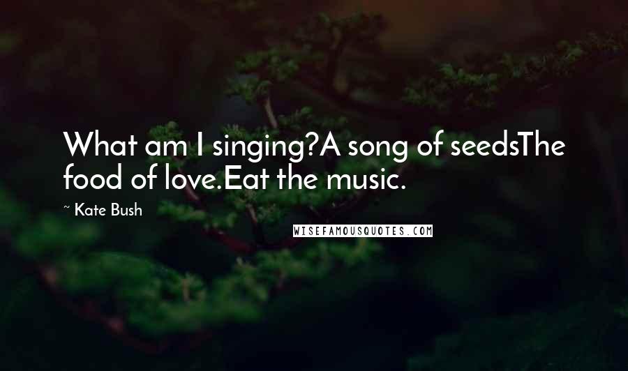 Kate Bush Quotes: What am I singing?A song of seedsThe food of love.Eat the music.