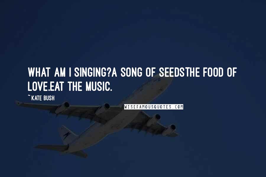 Kate Bush Quotes: What am I singing?A song of seedsThe food of love.Eat the music.