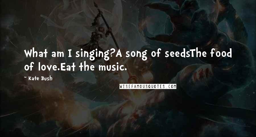 Kate Bush Quotes: What am I singing?A song of seedsThe food of love.Eat the music.