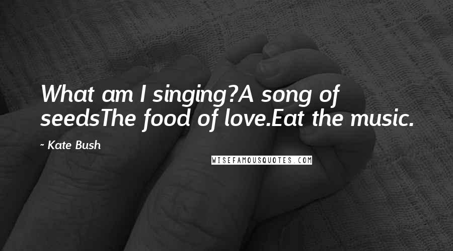 Kate Bush Quotes: What am I singing?A song of seedsThe food of love.Eat the music.