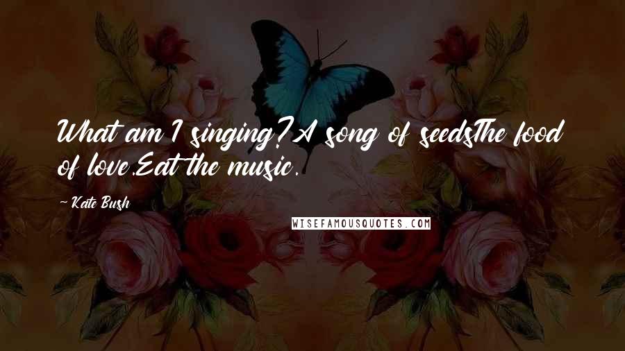 Kate Bush Quotes: What am I singing?A song of seedsThe food of love.Eat the music.