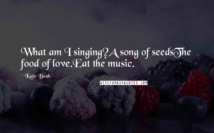 Kate Bush Quotes: What am I singing?A song of seedsThe food of love.Eat the music.