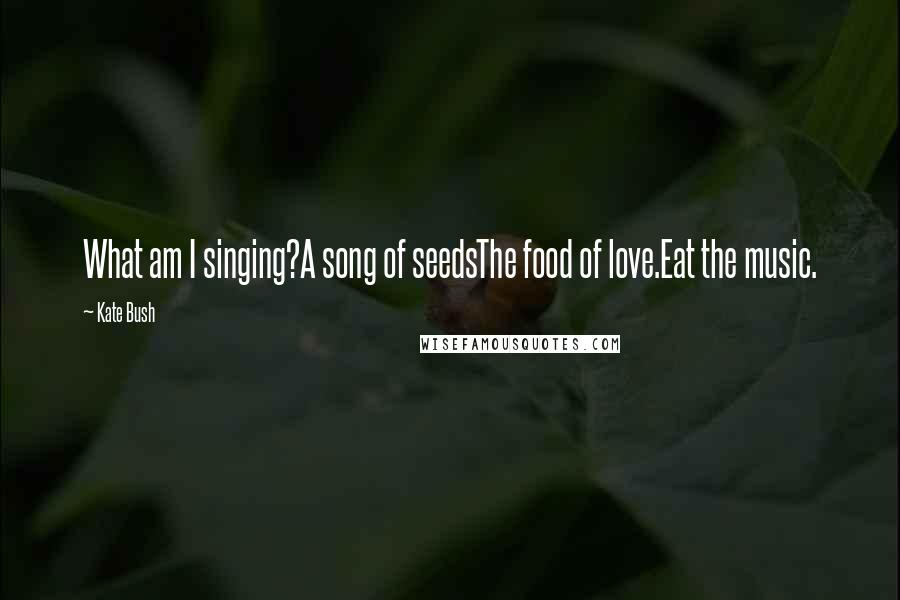 Kate Bush Quotes: What am I singing?A song of seedsThe food of love.Eat the music.