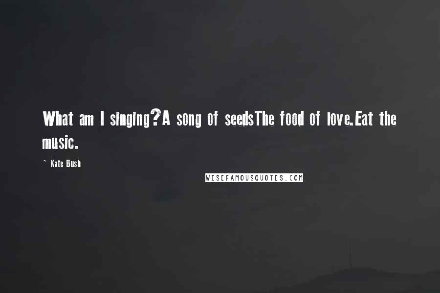 Kate Bush Quotes: What am I singing?A song of seedsThe food of love.Eat the music.