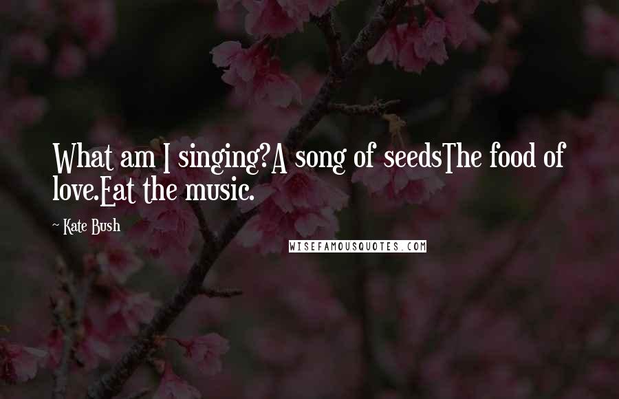 Kate Bush Quotes: What am I singing?A song of seedsThe food of love.Eat the music.