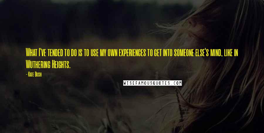 Kate Bush Quotes: What I've tended to do is to use my own experiences to get into someone else's mind, like in Wuthering Heights.