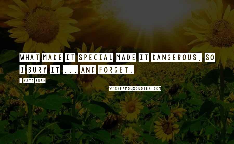 Kate Bush Quotes: What made it special made it dangerous, so I bury it ... and forget.