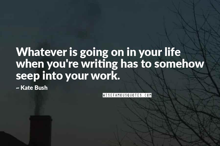 Kate Bush Quotes: Whatever is going on in your life when you're writing has to somehow seep into your work.