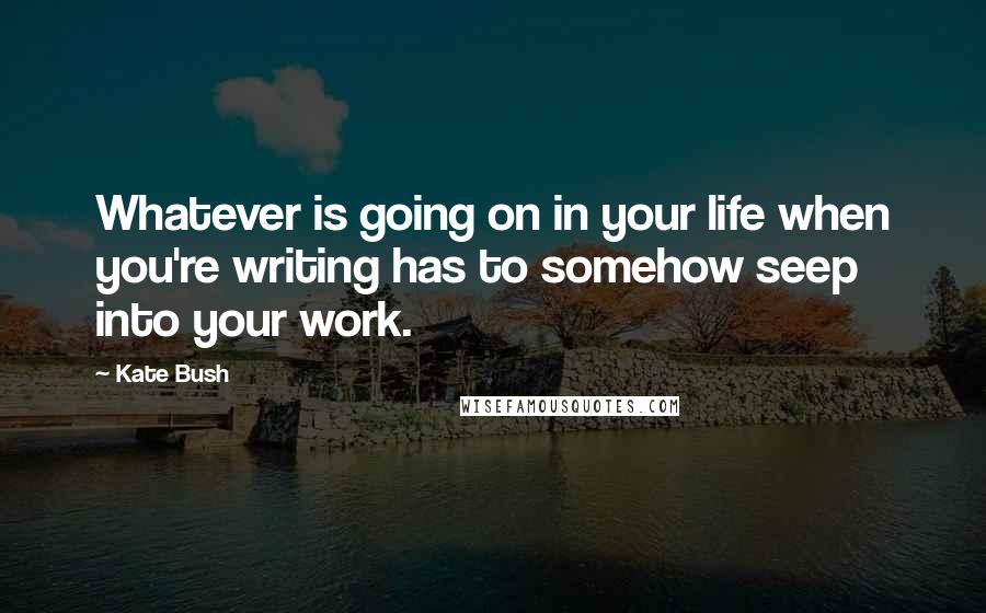 Kate Bush Quotes: Whatever is going on in your life when you're writing has to somehow seep into your work.
