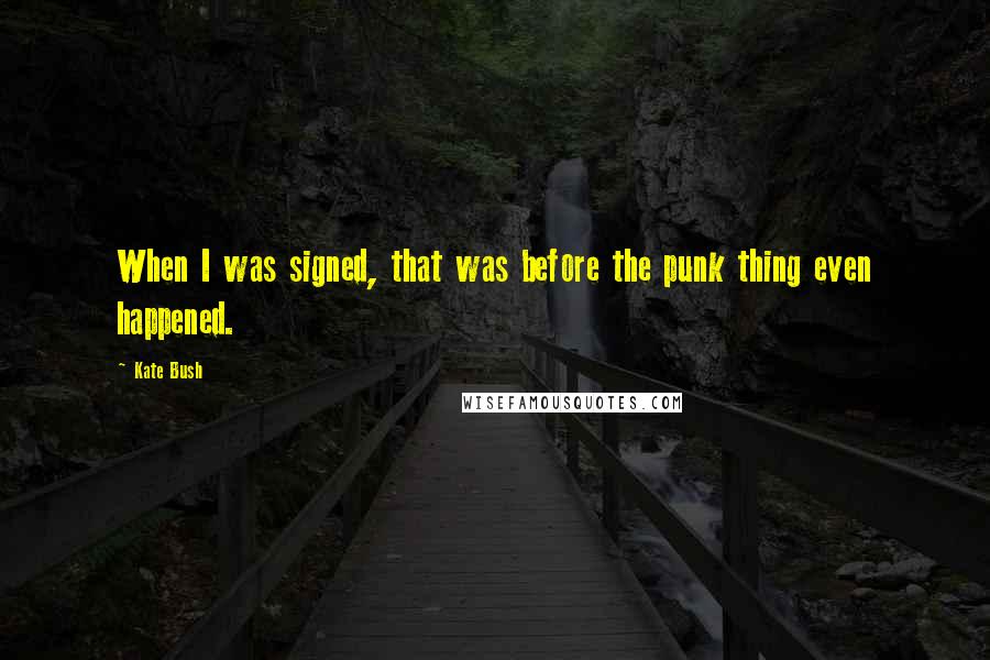 Kate Bush Quotes: When I was signed, that was before the punk thing even happened.