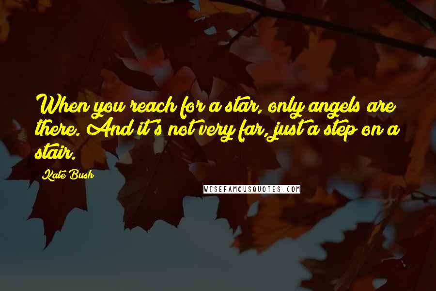 Kate Bush Quotes: When you reach for a star, only angels are there. And it's not very far, just a step on a stair.