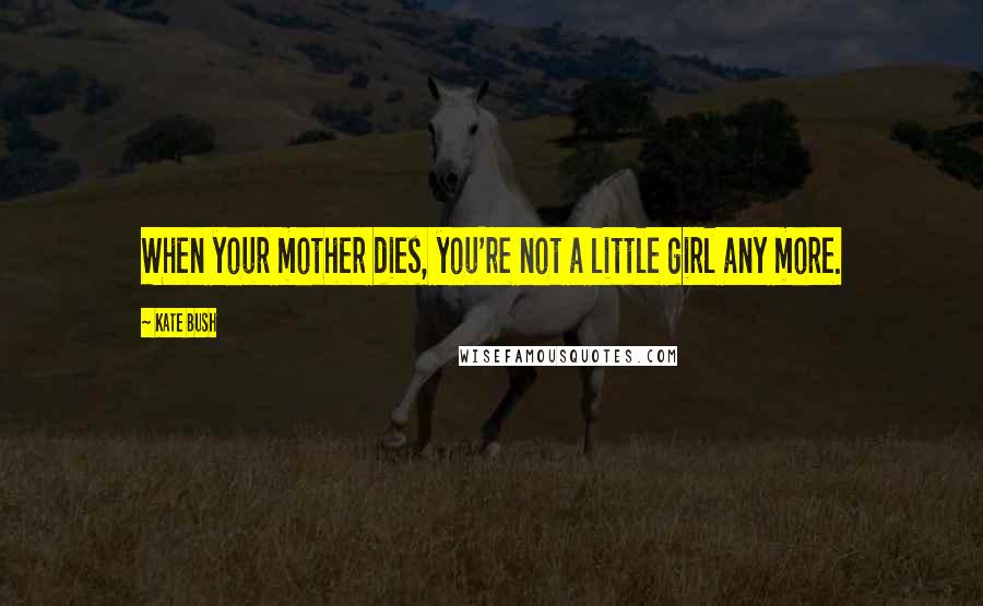 Kate Bush Quotes: When your mother dies, you're not a little girl any more.