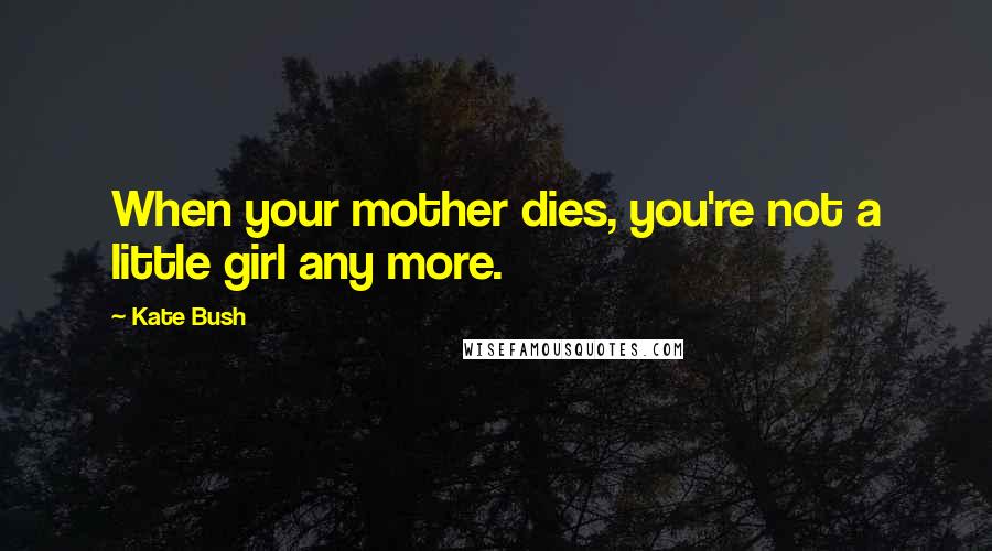 Kate Bush Quotes: When your mother dies, you're not a little girl any more.