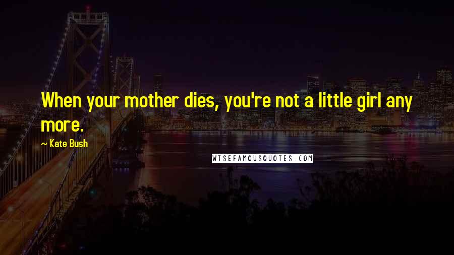 Kate Bush Quotes: When your mother dies, you're not a little girl any more.