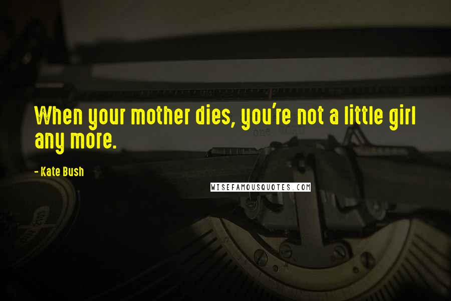 Kate Bush Quotes: When your mother dies, you're not a little girl any more.