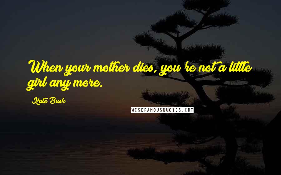Kate Bush Quotes: When your mother dies, you're not a little girl any more.