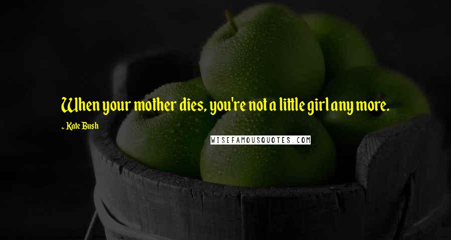 Kate Bush Quotes: When your mother dies, you're not a little girl any more.